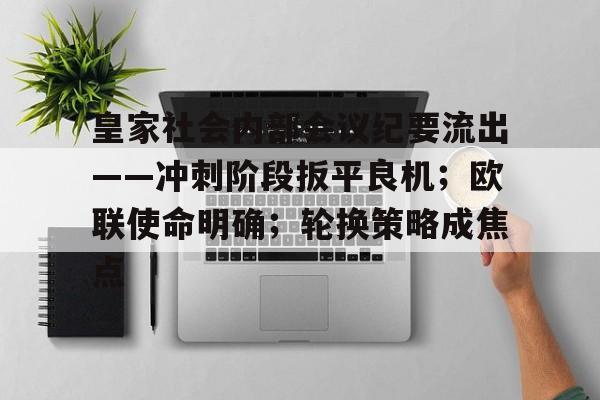 九游娱乐-包含皇家社会内部会议纪要流出——冲刺阶段扳平良机；欧联使命明确；轮换策略成焦点的词条